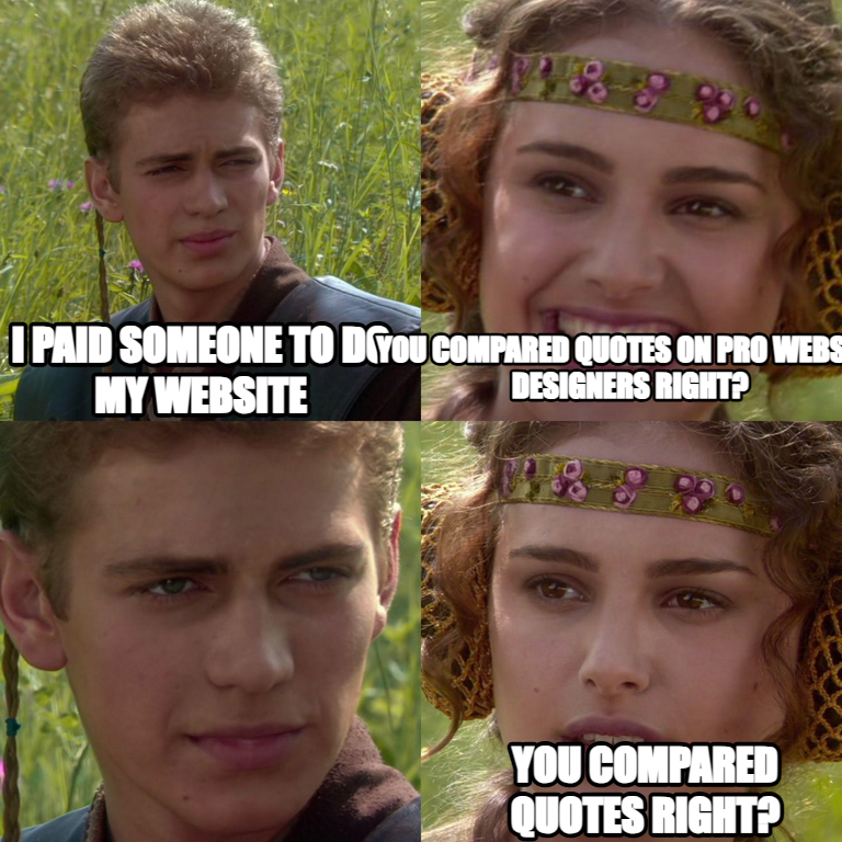 Anakin Padme 4 Panel meme — I Paid Someone
To do my website You Compared Quotes On
Pro Website Designers Right? You Compared Quotes Right?