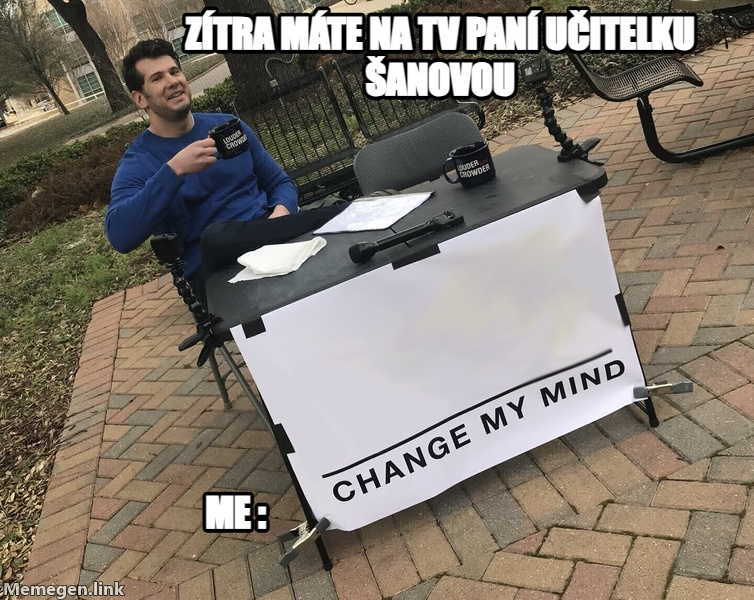Change My Mind meme — ZÍTRA MÁTE NA TV PANÍ UČITELKU ŠANOVOU ME :