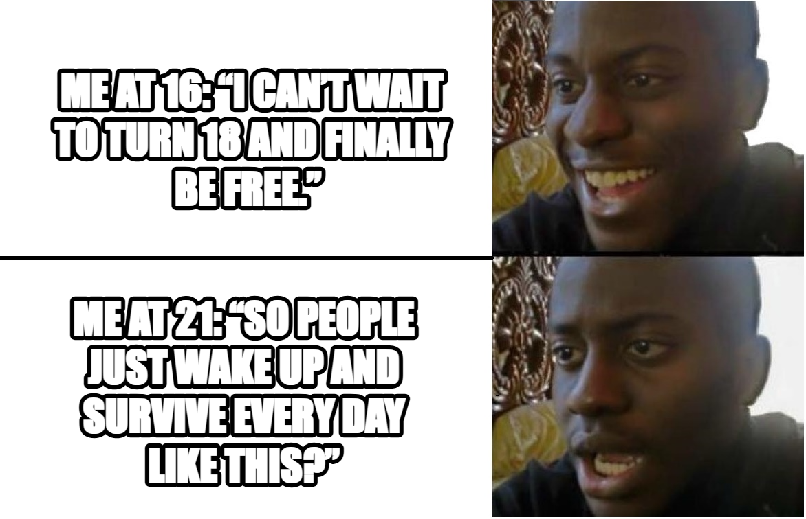 Disappointed Black Guy meme — Me at 16:
“I can’t wait to turn 18 and finally be free.” ME AT 21:
“So people just wake up and survive every day like