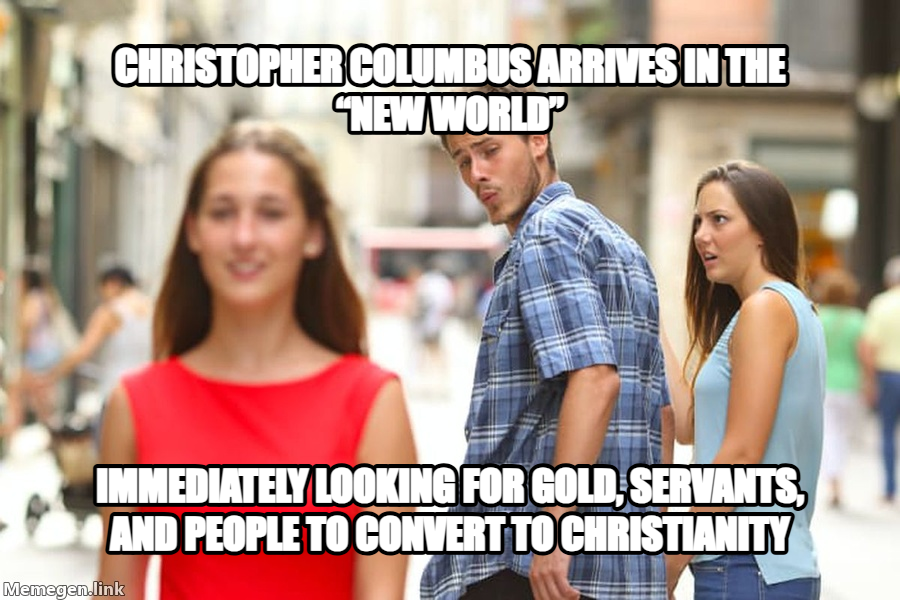 Distracted Boyfriend meme — Christopher Columbus arrives in the “New World” Immediately looking for gold, servants, and people to convert to