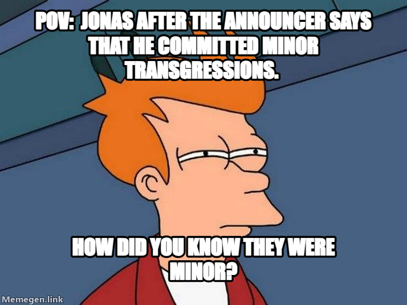 Futurama Fry meme — POv:  jonas after the ANNOUNCER says that he COMMITTED MINOR TRANSGRESSIONS. How did you know they were minor?