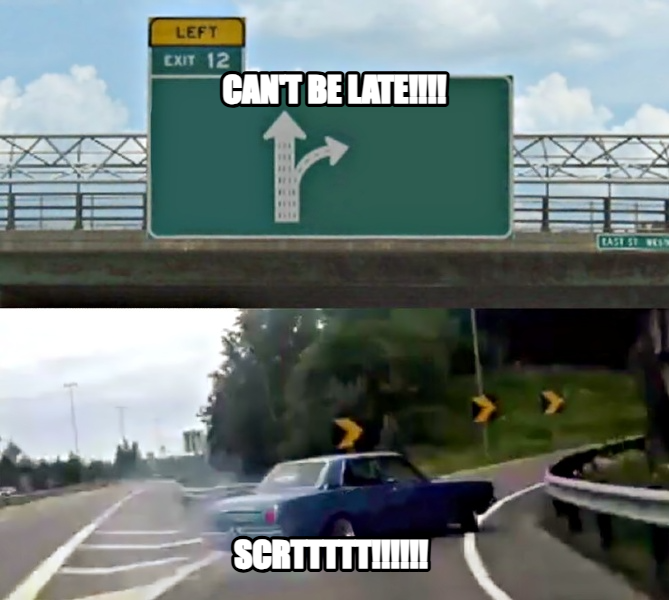 Left Exit 12 Off Ramp meme — Can't be late!!!! Scrttttt!!!!!!
