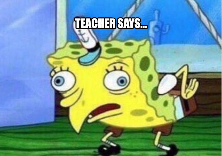 Mocking Spongebob meme — Teacher says...