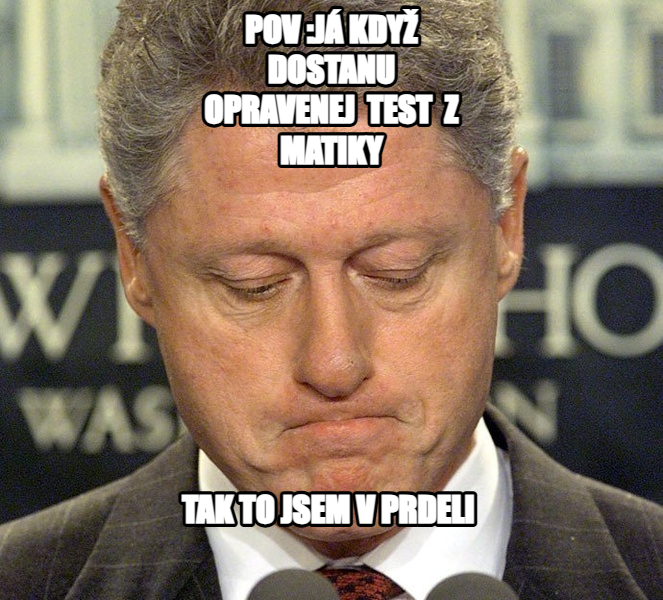 Sad Bill Clinton meme — pov :já když dostanu opravenej  test  z matiky tak to jsem v prdeli