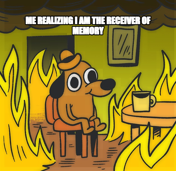 This is Fine meme — Me realizing I am the Receiver of Memory