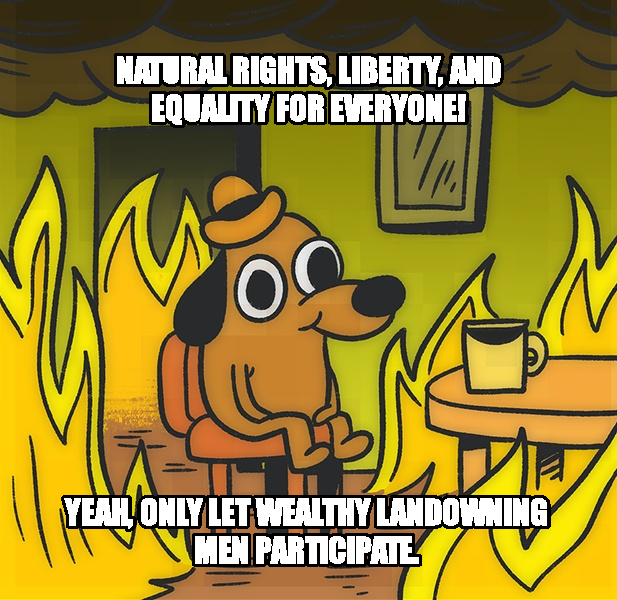 This is Fine meme — Natural rights, liberty, and equality for everyone! Yeah, only let wealthy landowning men participate.