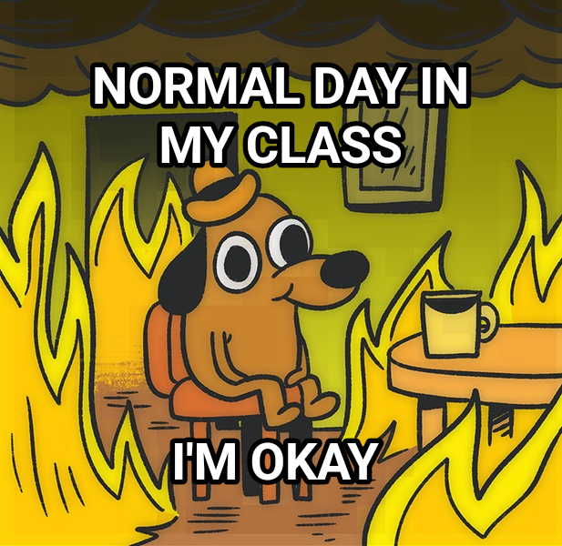 This is Fine meme — Normal day in my class I'm okay