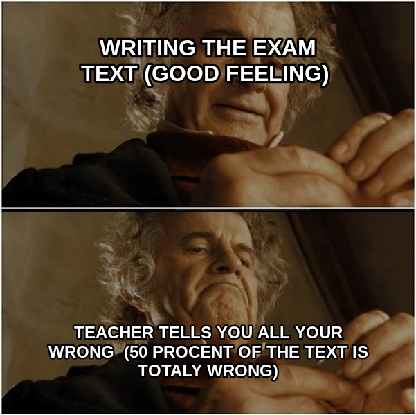 Why Shouldn't I Keep It meme — writing the exam text
(good feeling) Teacher tells you all your wrong 
(50 procent of the text is totaly wrong)