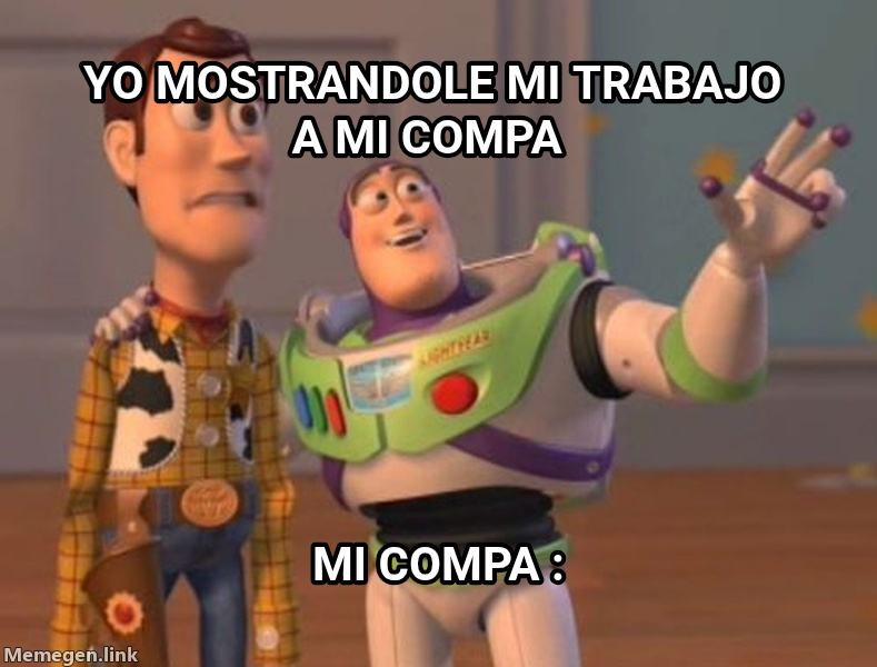 X, X Everywhere meme — Yo mostrandole mi trabajo a mi compa mi compa :