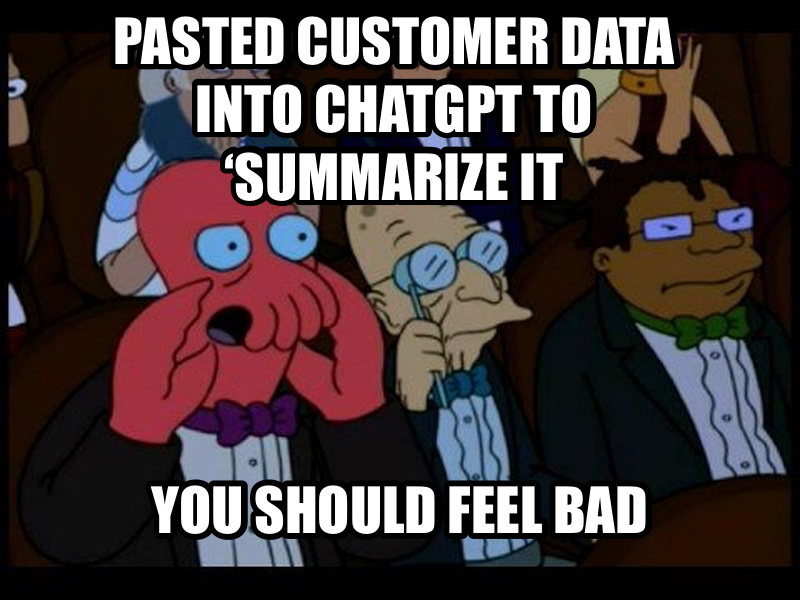 You Should Feel Bad meme — PASTED CUSTOMER DATA INTO CHATGPT TO ‘SUMMARIZE IT YOU SHOULD FEEL BAD